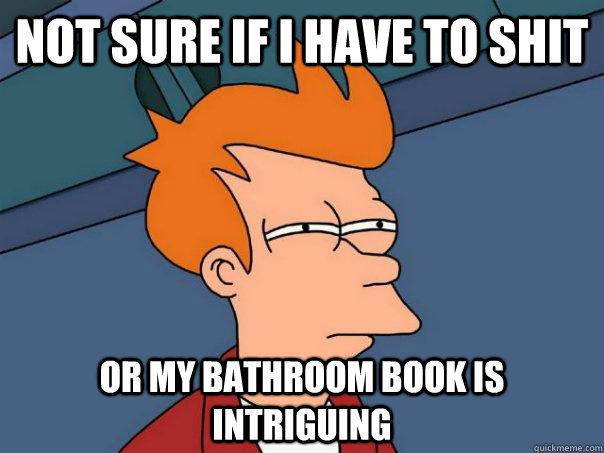 not sure if i have to shit or my bathroom book is intriguing - not sure if i have to shit or my bathroom book is intriguing  Futurama Fry