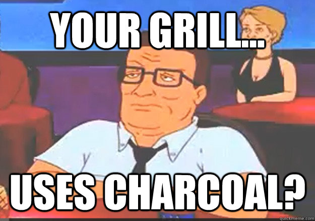 Your grill... uses charcoal? - Your grill... uses charcoal?  Hank Hill Is Not Amused