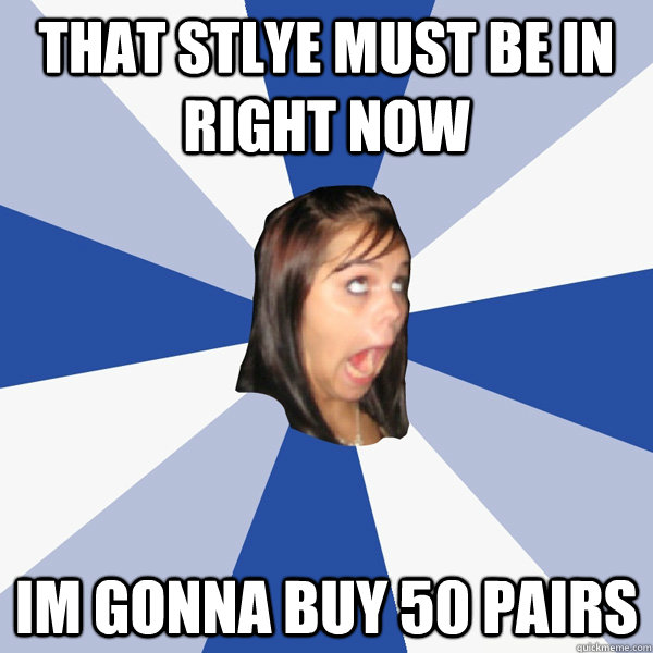 That stlye must be in right now im gonna buy 50 pairs  Annoying Facebook Girl