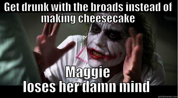 GET DRUNK WITH THE BROADS INSTEAD OF MAKING CHEESECAKE MAGGIE LOSES HER DAMN MIND  Joker Mind Loss