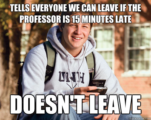 Tells everyone we can leave if the professor is 15 minutes late DOESN'T LEAVE - Tells everyone we can leave if the professor is 15 minutes late DOESN'T LEAVE  College Freshman