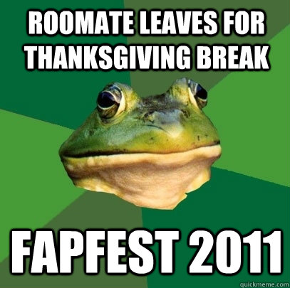 Roomate leaves for thanksgiving break Fapfest 2011  Foul Bachelor Frog