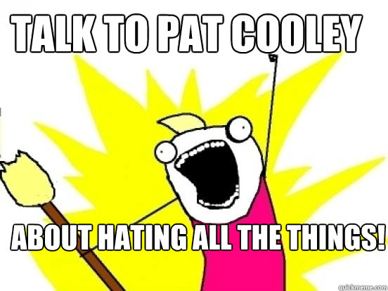 talk to Pat Cooley about hating all the things!  X All The Things