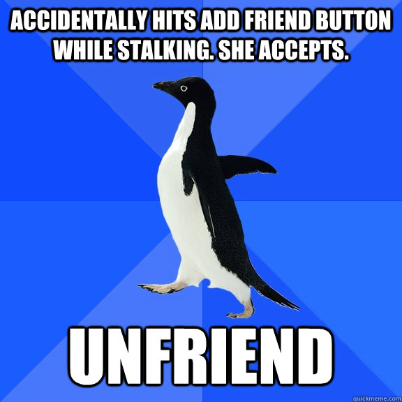 Accidentally hits add friend button while stalking. she accepts. Unfriend  Socially Awkward Penguin