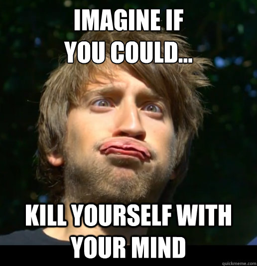 Imagine if 
you could... kill yourself with your mind - Imagine if 
you could... kill yourself with your mind  Dumb Gavino
