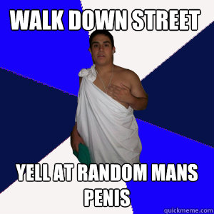 Walk down street yell at random mans penis  