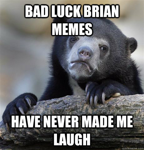 bad luck brian memes have never made me laugh  Confession Bear