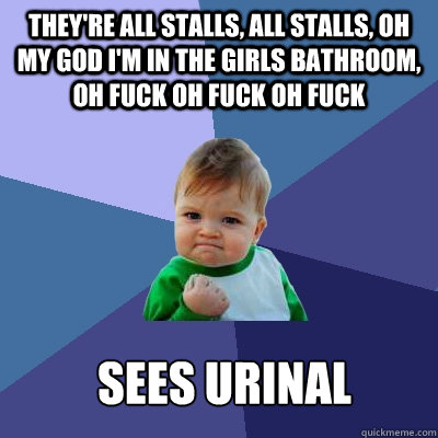 they're all stalls, all stalls, oh my god i'm in the girls bathroom, oh fuck oh fuck oh fuck SEES URINAL   Success Kid