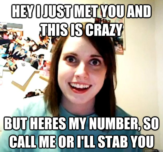 Hey I just met you and this is crazy but heres my number, so call me or i'll stab you  Overly Attached Girlfriend