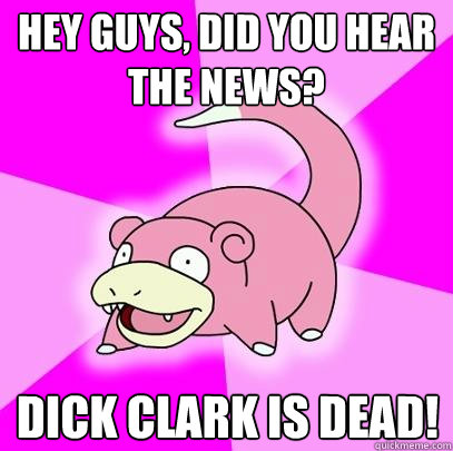 Hey guys, did you hear the news? dick clark is dead!  Slowpoke