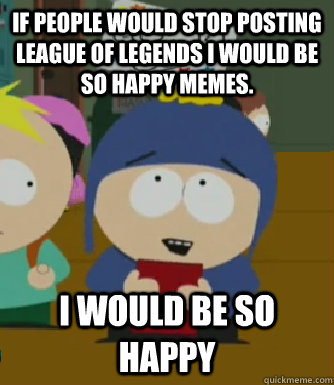 If people would stop posting League of Legends I would be so happy memes. I would be so happy  Craig - I would be so happy