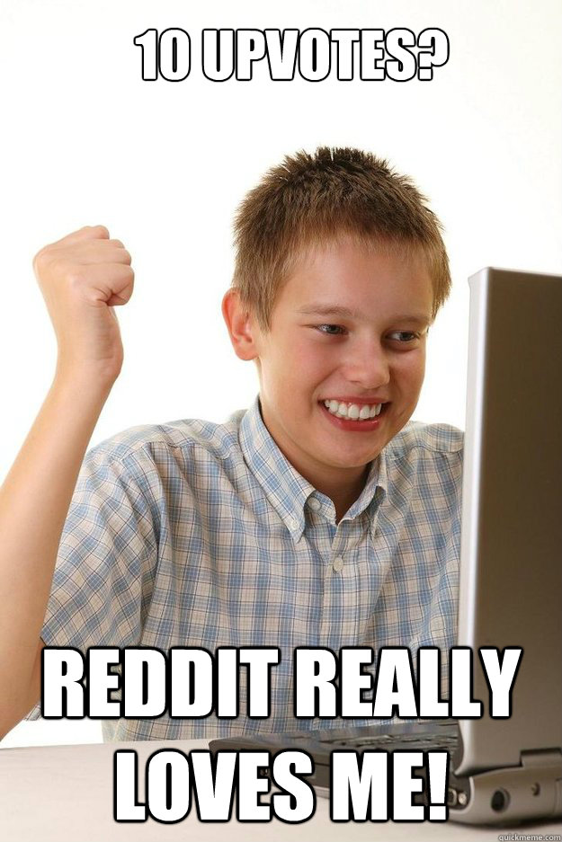 10 upvotes? reddit really loves me! - 10 upvotes? reddit really loves me!  first time internet kid