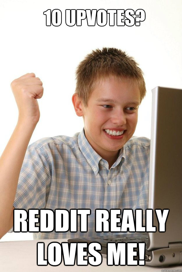 10 upvotes? reddit really loves me!  first time internet kid