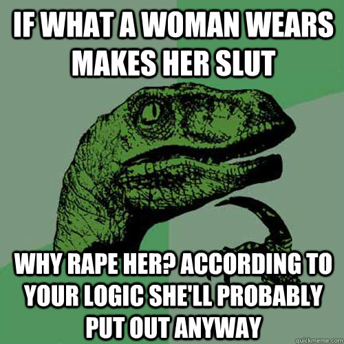 If what a woman wears makes her slut why rape her? according to your logic she'll probably put out anyway - If what a woman wears makes her slut why rape her? according to your logic she'll probably put out anyway  Philosoraptor