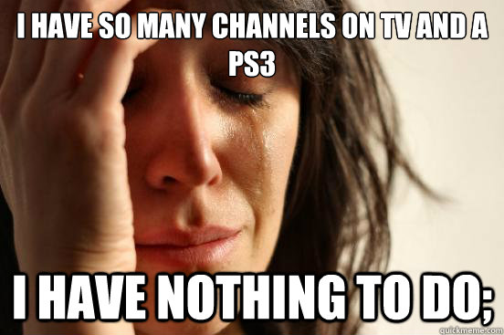 I have so many channels on tv and a ps3 i have nothing to do; - I have so many channels on tv and a ps3 i have nothing to do;  First World Problems