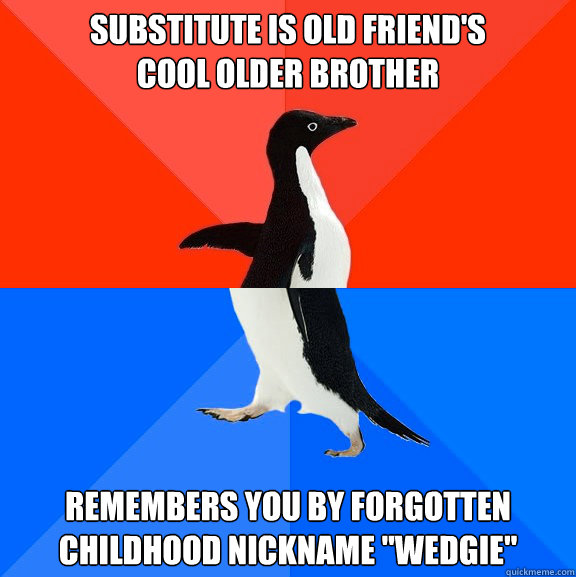 Substitute is old friend's 
cool older brother Remembers you by forgotten childhood nickname 