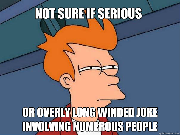 Not sure if Serious Or overly long winded joke involving numerous people - Not sure if Serious Or overly long winded joke involving numerous people  Futurama Fry