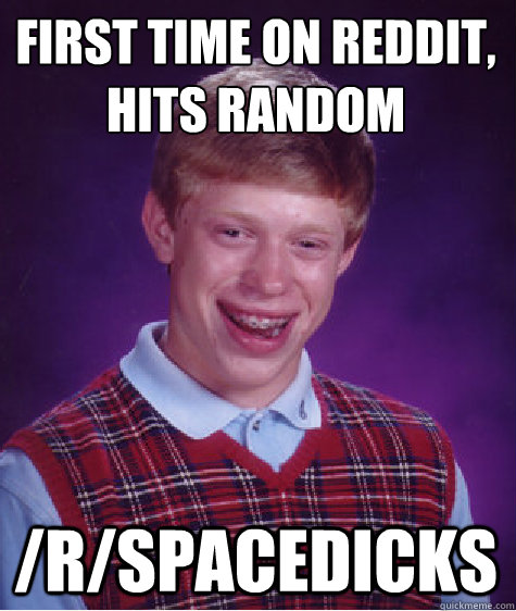 FIRST TIME ON REDDIT,
HITS RANDOM /R/SPACEDICKS  Bad Luck Brian