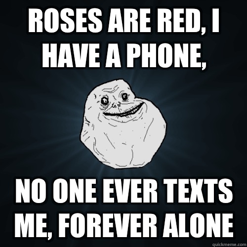 ROSES ARE RED, I HAVE A PHONE, NO ONE EVER TEXTS ME, FOREVER ALONE   Forever Alone