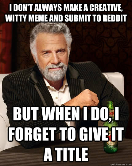 I don't always make a creative, witty meme and submit to reddit but when I do, I forget to give it a title  The Most Interesting Man In The World
