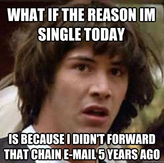 what if the reason im single today is because i didn't forward that chain e-mail 5 years ago  conspiracy keanu