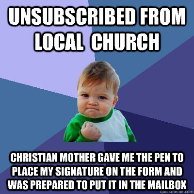 Unsubscribed from local  church Christian mother gave me the pen to place my signature on the form and was prepared to put IT in the mailbox  Success Kid