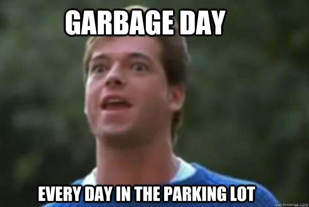 GARBAge day EVERY DAY in the parking lot  Garbage Day