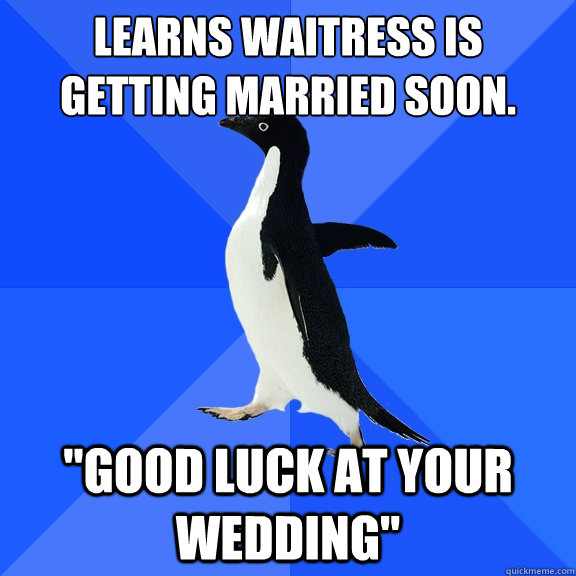 Learns waitress is getting married soon. 
