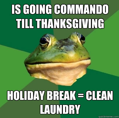 is going commando till thanksgiving holiday break = clean laundry  Foul Bachelor Frog