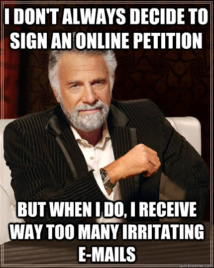 I don't always decide to sign an online petition but when i do, i receive way too many irritating e-mails  Beerless Most Interesting Man in the World