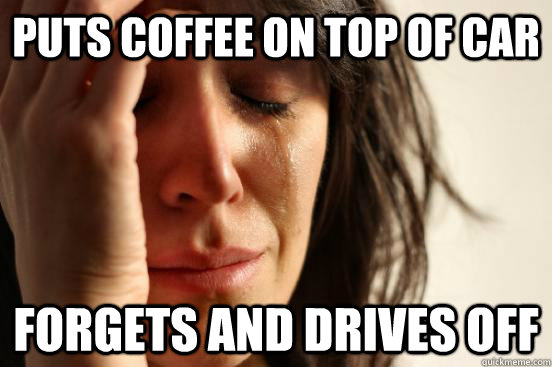 Puts coffee on top of car forgets and drives off  First World Problems