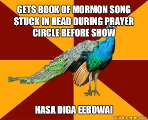 Gets book of mormon song stuck in head during prayer circle before show Hasa Diga Eebowai  Thespian Peacock