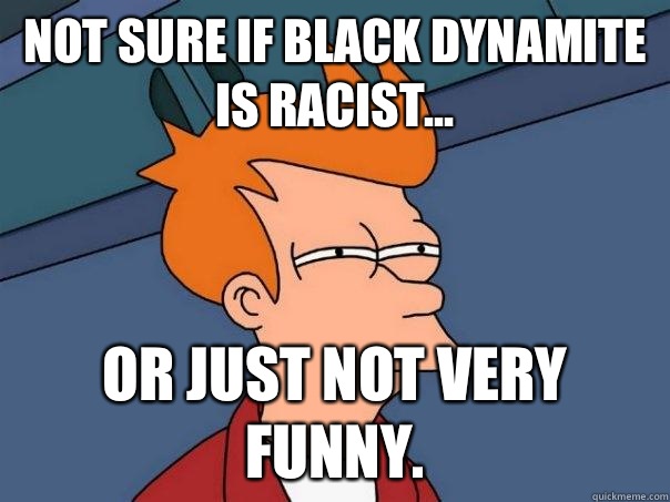 Not sure if Black Dynamite is racist... Or just not very funny.  Futurama Fry