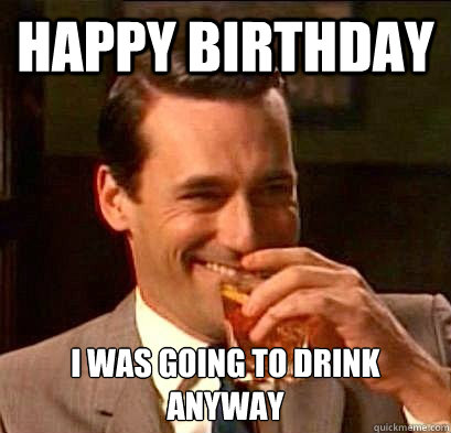 happy birthday i was going to drink anyway - happy birthday i was going to drink anyway  Laughing Don Draper