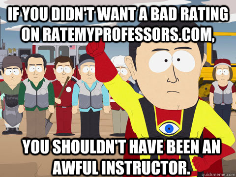 if you didn't want a bad rating on ratemyprofessors.com, you shouldn't have been an awful instructor. - if you didn't want a bad rating on ratemyprofessors.com, you shouldn't have been an awful instructor.  Captain Hindsight