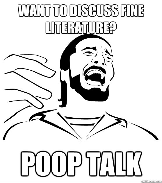 want to discuss Fine literature? poop talk  