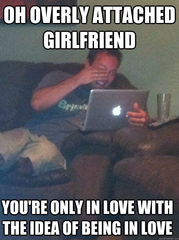 Oh overly attached girlfriend You're only in love with the idea of being in love - Oh overly attached girlfriend You're only in love with the idea of being in love  Misc