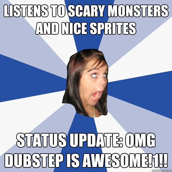 listens to scary monsters and nice sprites status update: omg dubstep is awesome!1!!  Annoying Facebook Girl