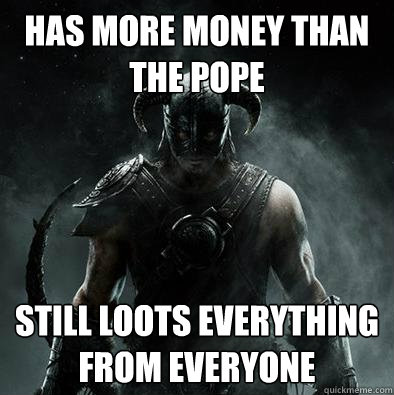 Has more money than the pope still loots everything from everyone - Has more money than the pope still loots everything from everyone  Sounds like Skyrim