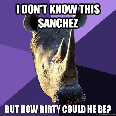 i don't know this sanchez but how dirty could he be?  Sexually Oblivious Rhino
