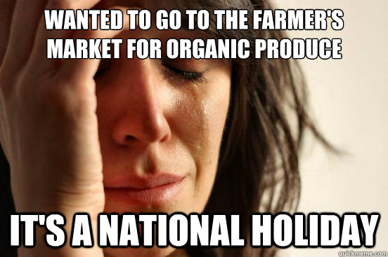 Wanted to go to the farmer's market for organic produce It's A National Holiday  First World Problems