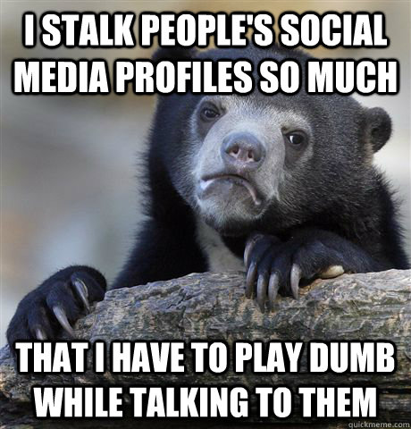 I stalk people's social media profiles so much that i have to play dumb while talking to them  Confession Bear