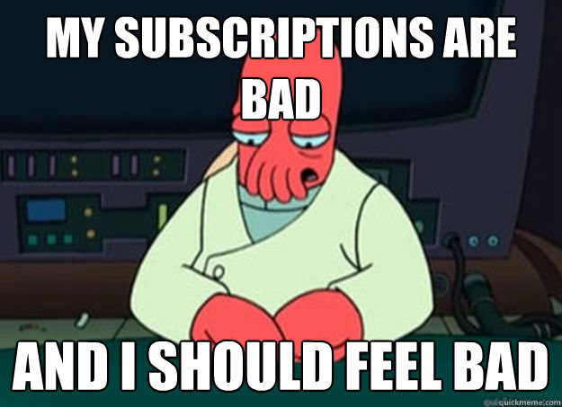 My Subscriptions are 
bad And I should feel bad  I made someone sad and i should feel bad