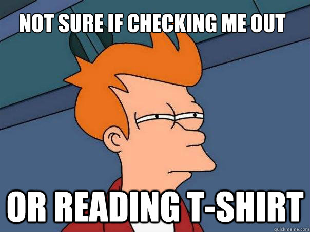 not sure if checking me out or reading t-shirt  Futurama Fry