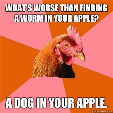 What's worse than finding a worm in your apple? A dog in your apple.  Anti-Joke Chicken