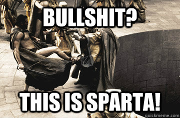bullshit? This is SPARTA!  THIS IS SPARTA