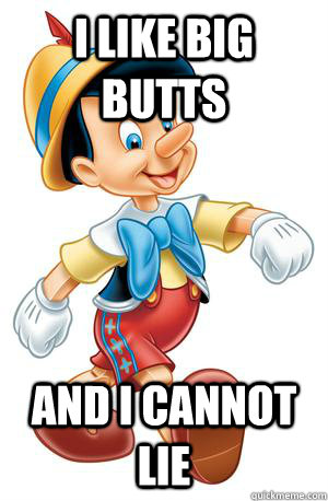 I like big butts and i cannot lie  Honest Pinocchio