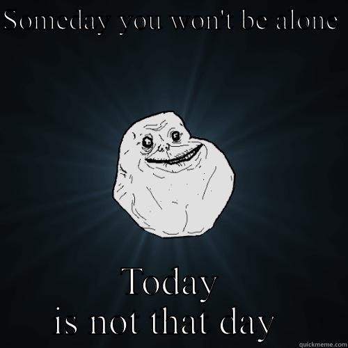 Won't be Alone ha not forever alone  - SOMEDAY YOU WON'T BE ALONE  TODAY IS NOT THAT DAY  Forever Alone