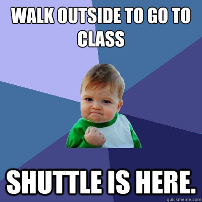 walk outside to go to class shuttle is here.  Success Kid
