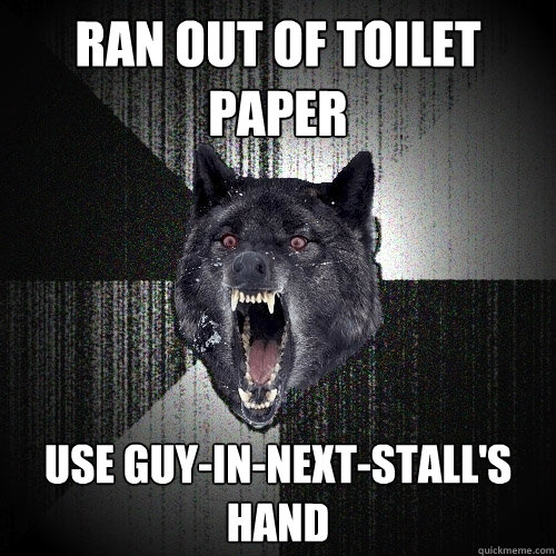Ran out of toilet paper Use guy-in-next-stall's hand  Insanity Wolf